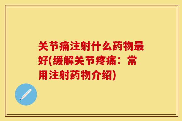 关节痛注射什么药物最好(缓解关节疼痛：常用注射药物介绍)