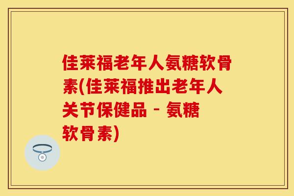 佳莱福老年人氨糖软骨素(佳莱福推出老年人关节保健品 - 氨糖软骨素)