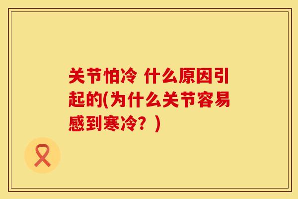 关节怕冷 什么原因引起的(为什么关节容易感到寒冷？)