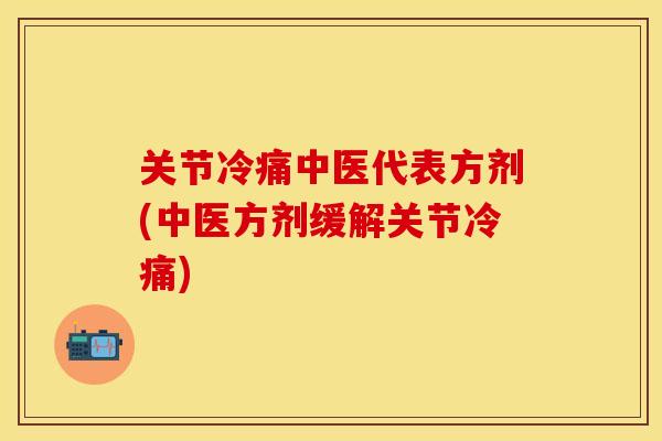 关节冷痛中医代表方剂(中医方剂缓解关节冷痛)