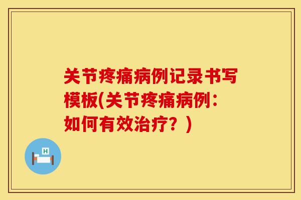 关节疼痛病例记录书写模板(关节疼痛病例：如何有效治疗？)