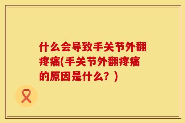 什么会导致手关节外翻疼痛(手关节外翻疼痛的原因是什么？)