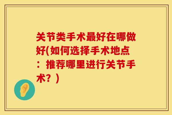 关节类手术最好在哪做好(如何选择手术地点：推荐哪里进行关节手术？)