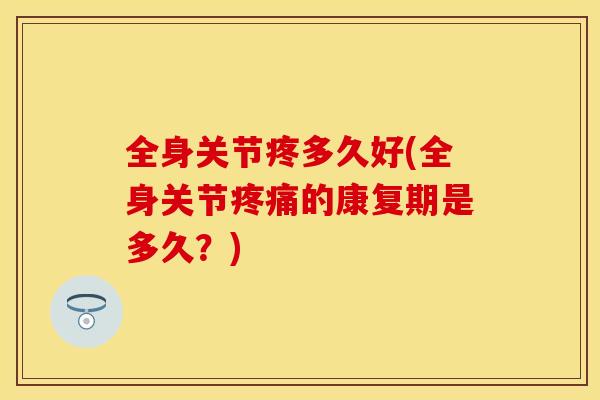 全身关节疼多久好(全身关节疼痛的康复期是多久？)