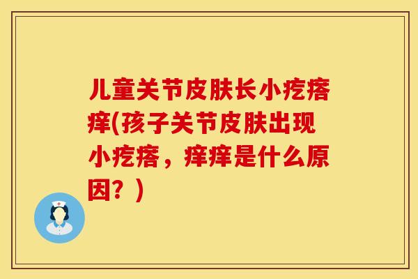 儿童关节皮肤长小疙瘩痒(孩子关节皮肤出现小疙瘩，痒痒是什么原因？)