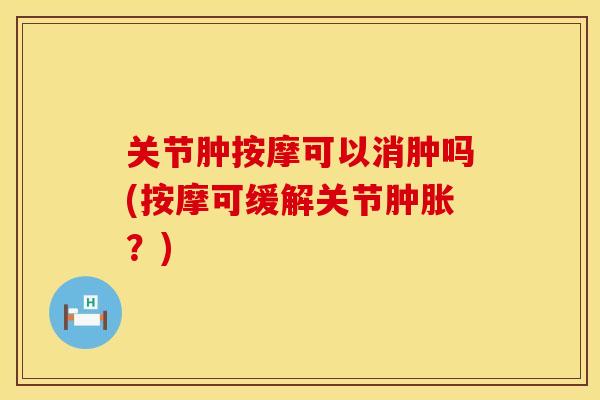 关节肿按摩可以消肿吗(按摩可缓解关节肿胀？)