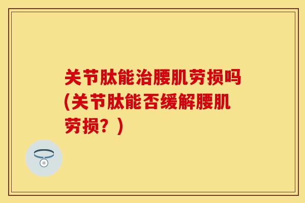 关节肽能治腰肌劳损吗(关节肽能否缓解腰肌劳损？)