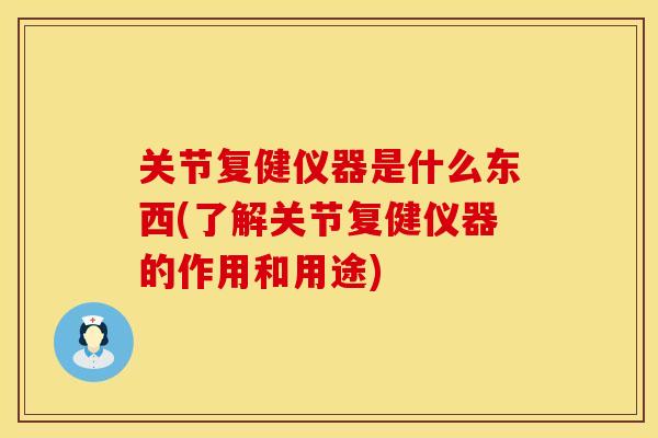 关节复健仪器是什么东西(了解关节复健仪器的作用和用途)
