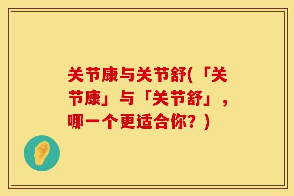 关节康与关节舒(「关节康」与「关节舒」，哪一个更适合你？)
