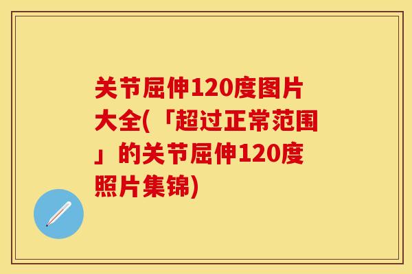 关节屈伸120度图片大全(「超过正常范围」的关节屈伸120度照片集锦)