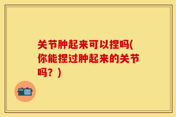 关节肿起来可以捏吗(你能捏过肿起来的关节吗？)