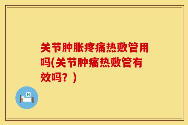 关节肿胀疼痛热敷管用吗(关节肿痛热敷管有效吗？)