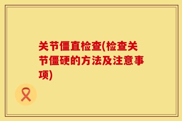 关节僵直检查(检查关节僵硬的方法及注意事项)