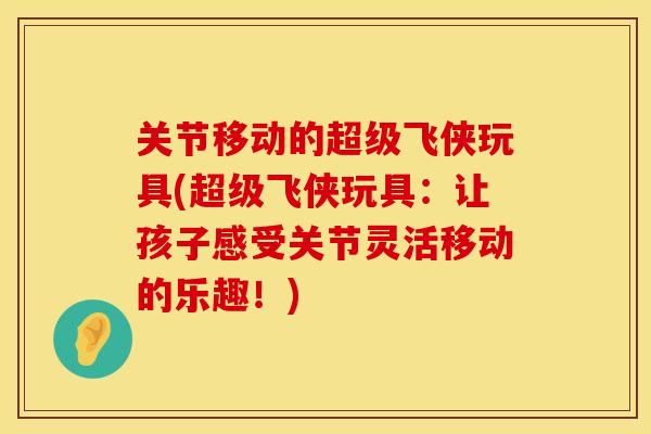 关节移动的超级飞侠玩具(超级飞侠玩具：让孩子感受关节灵活移动的乐趣！)