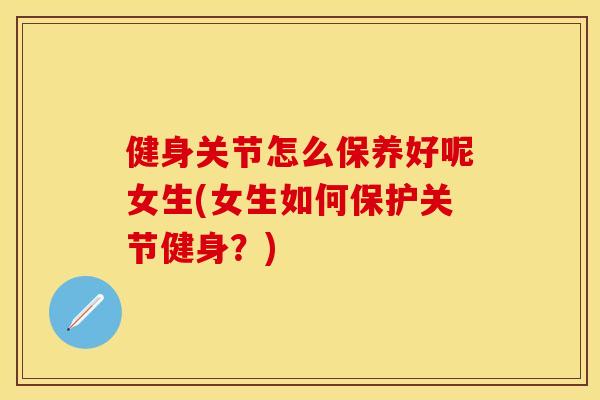 健身关节怎么保养好呢女生(女生如何保护关节健身？)