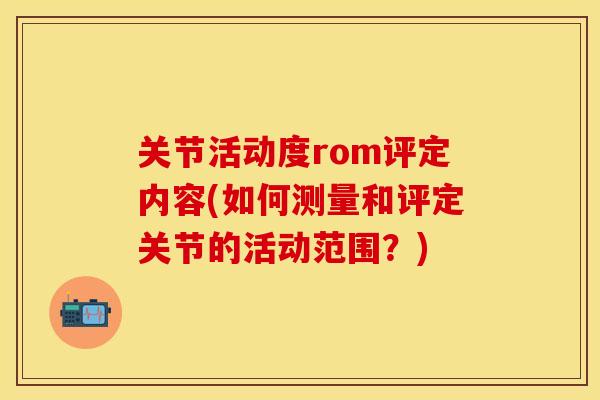 关节活动度rom评定内容(如何测量和评定关节的活动范围？)