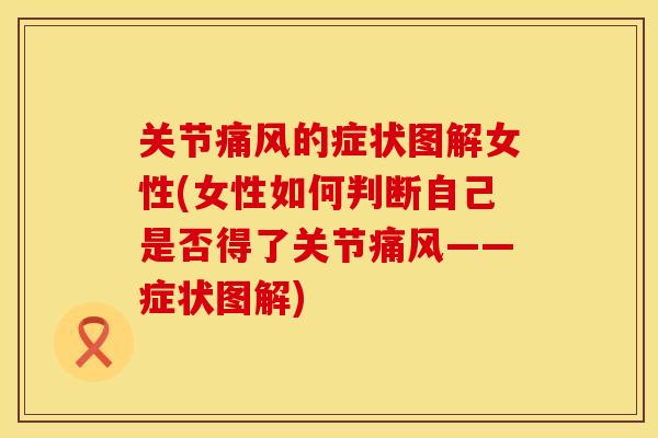 关节痛风的症状图解女性(女性如何判断自己是否得了关节痛风——症状图解)
