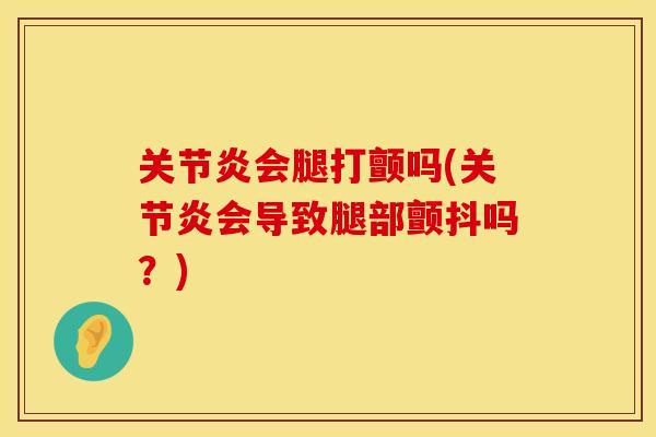关节炎会腿打颤吗(关节炎会导致腿部颤抖吗？)