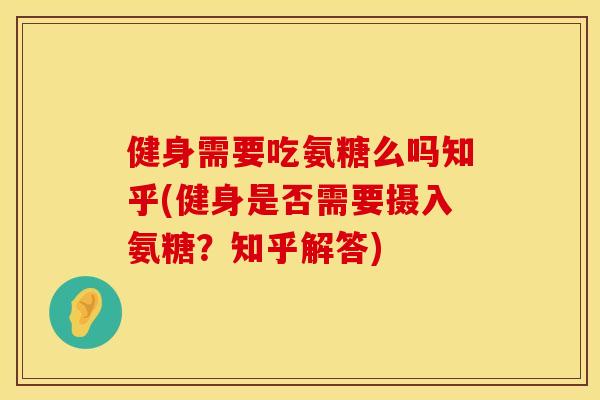 健身需要吃氨糖么吗知乎(健身是否需要摄入氨糖？知乎解答)