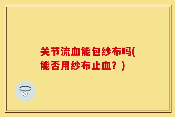 关节流血能包纱布吗(能否用纱布止血?)