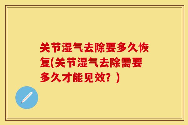 关节湿气去除要多久恢复(关节湿气去除需要多久才能见效？)