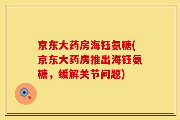 京东大药房海钰氨糖(京东大药房推出海钰氨糖,缓解关节问题) 京东大药房海钰氨糖(京东大药房推出海钰氨糖,缓解关节问题)