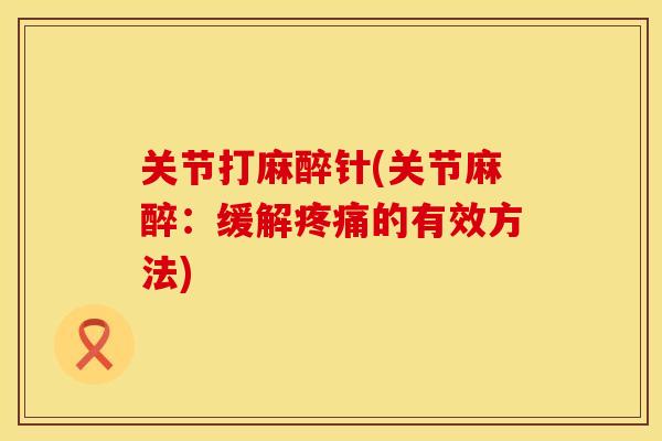 关节打麻醉针(关节麻醉：缓解疼痛的有效方法)