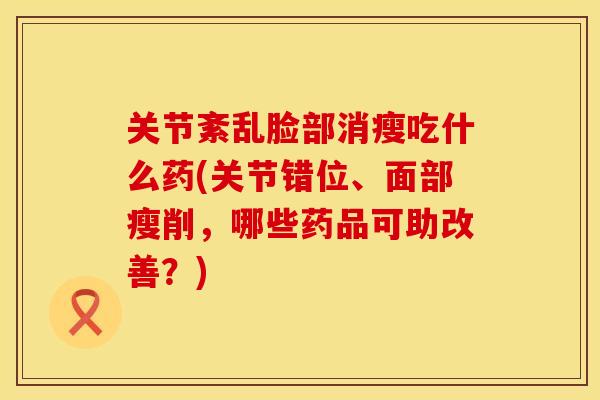 关节紊乱脸部消瘦吃什么药(关节错位、面部瘦削，哪些药品可助改善？)