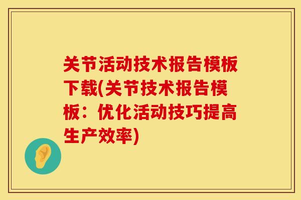 关节活动技术报告模板下载(关节技术报告模板：优化活动技巧提高生产效率)