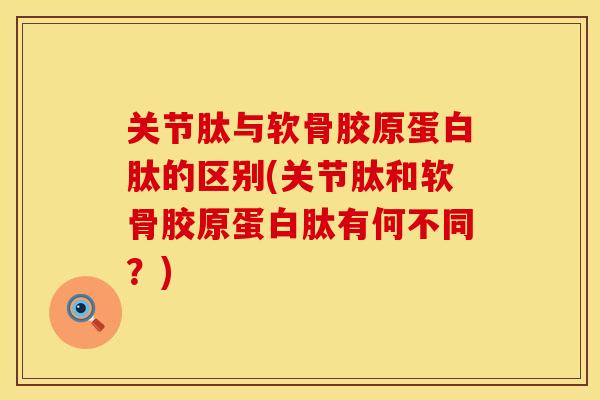 关节肽与软骨胶原蛋白肽的区别(关节肽和软骨胶原蛋白肽有何不同？)