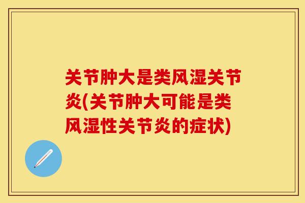 关节肿大是类风湿关节炎(关节肿大可能是类风湿性关节炎的症状)