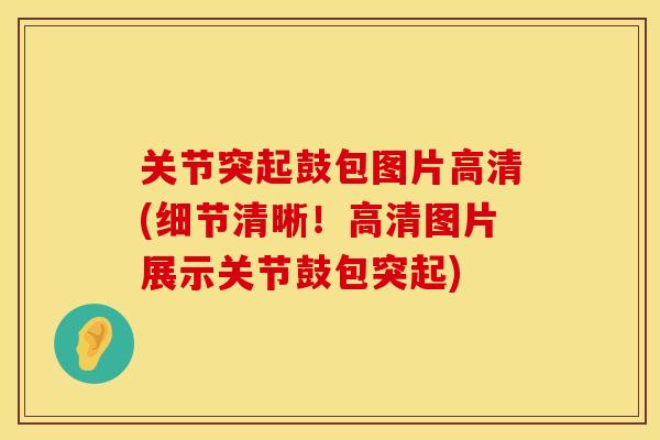 关节突起鼓包图片高清(细节清晰！高清图片展示关节鼓包突起)