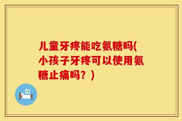 儿童牙疼能吃氨糖吗(小孩子牙疼可以使用氨糖止痛吗？)