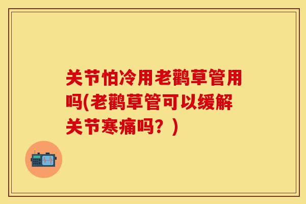 关节怕冷用老鹳草管用吗(老鹳草管可以缓解关节寒痛吗？)