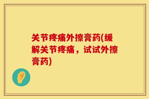 关节疼痛外擦膏药(缓解关节疼痛，试试外擦膏药)