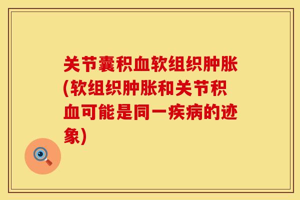 关节囊积血软组织肿胀(软组织肿胀和关节积血可能是同一疾病的迹象)