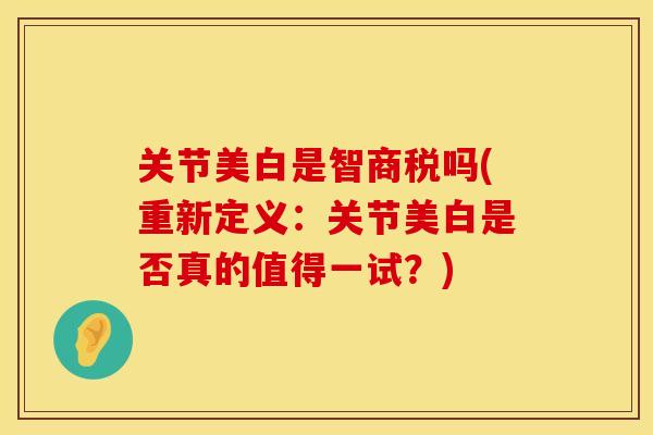 关节美白是智商税吗(重新定义：关节美白是否真的值得一试？)