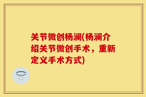 关节微创杨澜(杨澜介绍关节微创手术，重新定义手术方式)