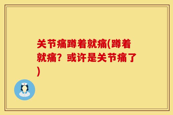 关节痛蹲着就痛(蹲着就痛？或许是关节痛了)