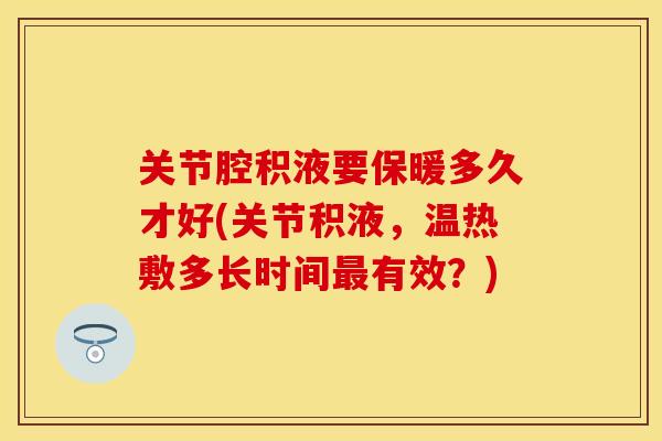 关节腔积液要保暖多久才好(关节积液，温热敷多长时间最有效？)