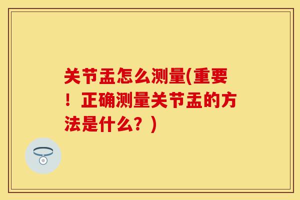 关节盂怎么测量(重要！正确测量关节盂的方法是什么？)