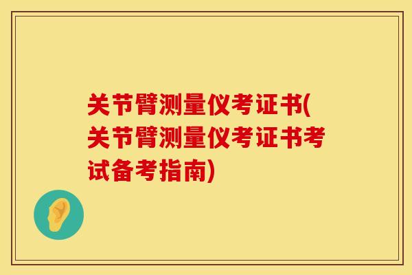 关节臂测量仪考证书(关节臂测量仪考证书考试备考指南)