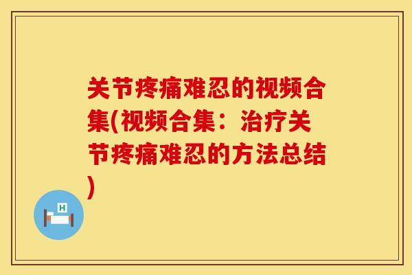 关节疼痛难忍的视频合集(视频合集：治疗关节疼痛难忍的方法总结)