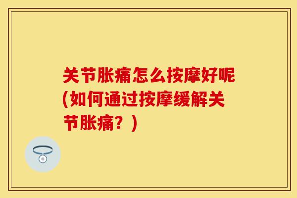 关节胀痛怎么按摩好呢(如何通过按摩缓解关节胀痛？)