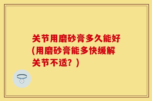 关节用磨砂膏多久能好(用磨砂膏能多快缓解关节不适?) 关节用磨砂膏多久能好(用磨砂膏能多快缓解关节不适?)