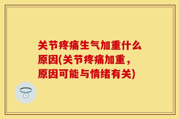 关节疼痛生气加重什么原因(关节疼痛加重，原因可能与情绪有关)