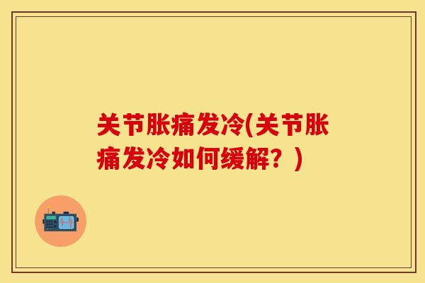 关节胀痛发冷(关节胀痛发冷如何缓解？)