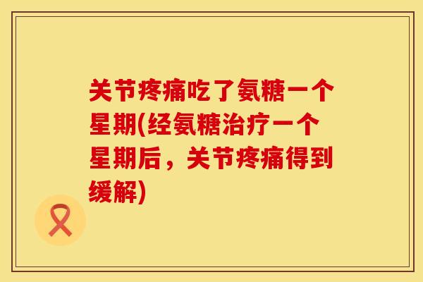 关节疼痛吃了氨糖一个星期(经氨糖治疗一个星期后，关节疼痛得到缓解)