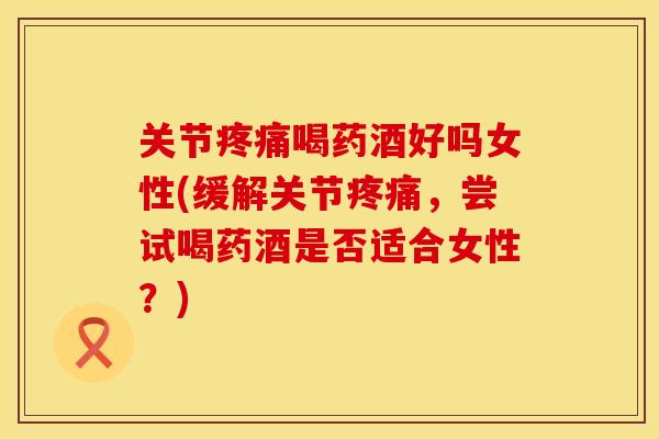 关节疼痛喝药酒好吗女性(缓解关节疼痛，尝试喝药酒是否适合女性？)