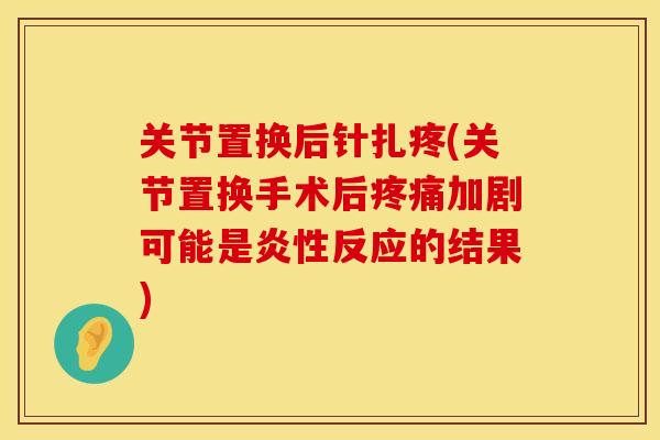 关节置换后针扎疼(关节置换手术后疼痛加剧可能是炎性反应的结果)